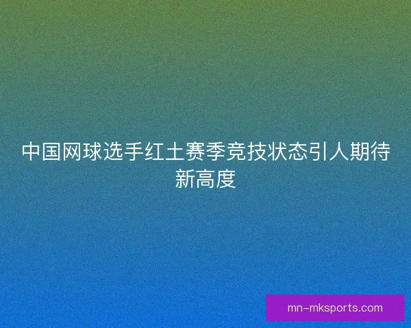 中国网球选手红土赛季竞技状态引人期待新高度