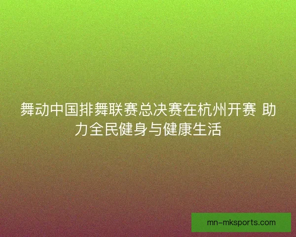 舞动中国排舞联赛总决赛在杭州开赛 助力全民健身与健康生活