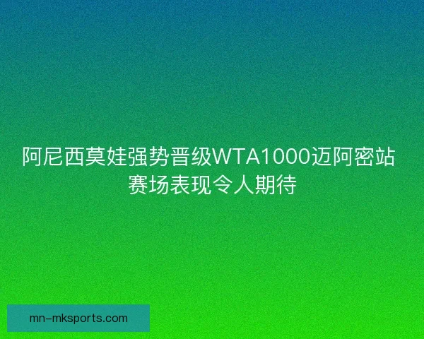 阿尼西莫娃强势晋级WTA1000迈阿密站 赛场表现令人期待 阿尼西莫娃强势晋级WTA1000迈阿密站 赛场表现令人期待