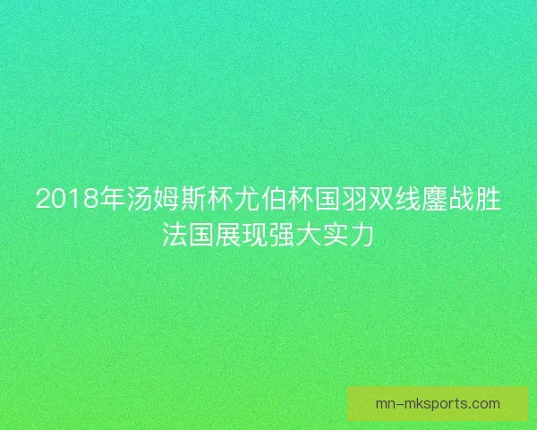 2018年汤姆斯杯尤伯杯国羽双线鏖战胜法国展现强大实力 2018年汤姆斯杯尤伯杯国羽双线鏖战胜法国展现强大实力