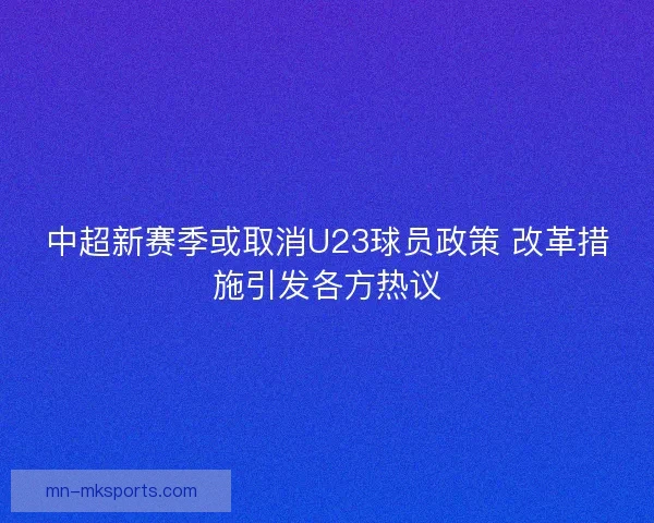 中超新赛季或取消U23球员政策 改革措施引发各方热议 中超新赛季或取消U23球员政策 改革措施引发各方热议