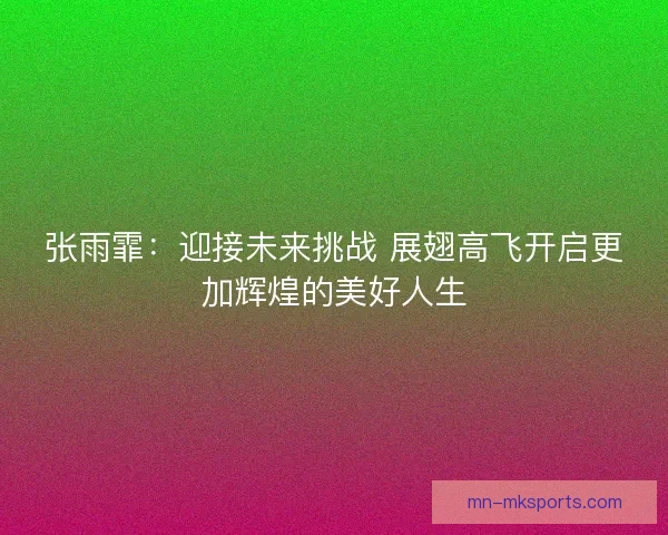 张雨霏：迎接未来挑战 展翅高飞开启更加辉煌的美好人生