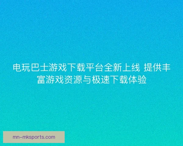 电玩巴士游戏下载平台全新上线 提供丰富游戏资源与极速下载体验