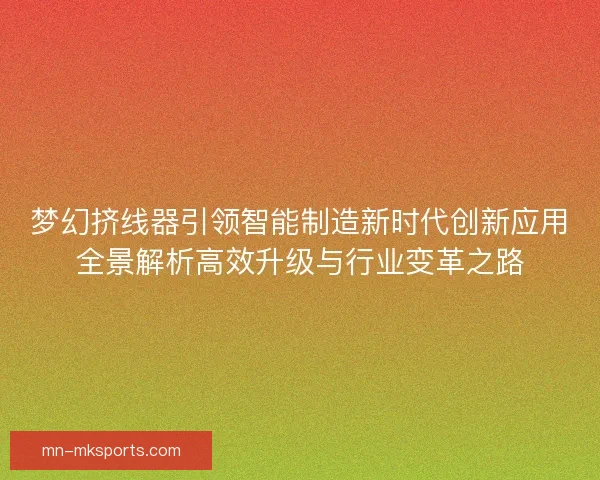 梦幻挤线器引领智能制造新时代创新应用全景解析高效升级与行业变革之路
