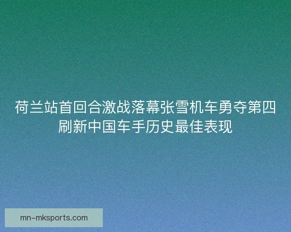 荷兰站首回合激战落幕张雪机车勇夺第四刷新中国车手历史最佳表现