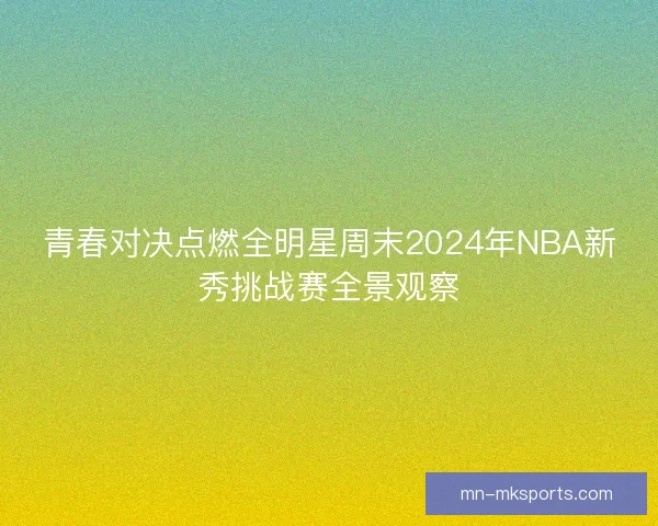 青春对决点燃全明星周末2024年NBA新秀挑战赛全景观察