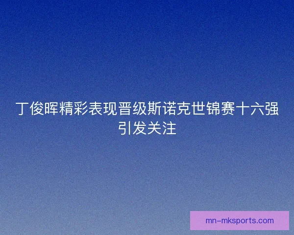丁俊晖精彩表现晋级斯诺克世锦赛十六强引发关注 丁俊晖精彩表现晋级斯诺克世锦赛十六强引发关注
