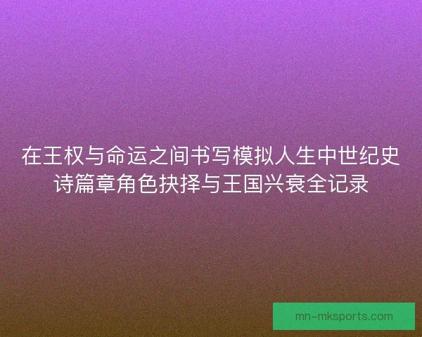 在王权与命运之间书写模拟人生中世纪史诗篇章角色抉择与王国兴衰全记录