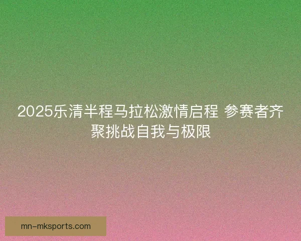 2025乐清半程马拉松激情启程 参赛者齐聚挑战自我与极限 2025乐清半程马拉松激情启程 参赛者齐聚挑战自我与极限