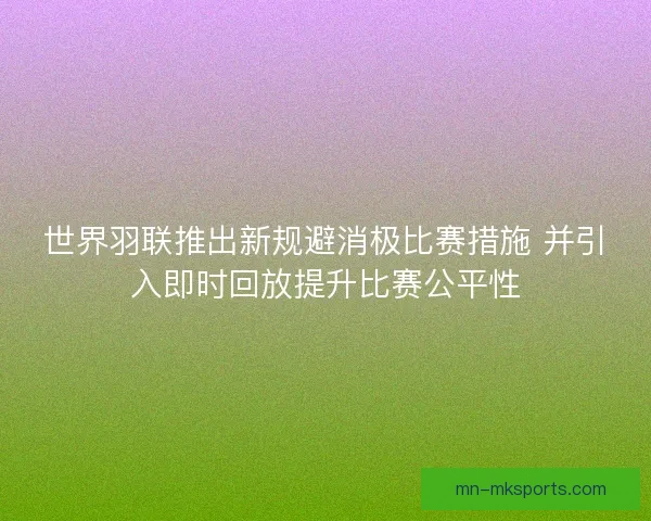 世界羽联推出新规避消极比赛措施 并引入即时回放提升比赛公平性 世界羽联推出新规避消极比赛措施 并引入即时回放提升比赛公平性